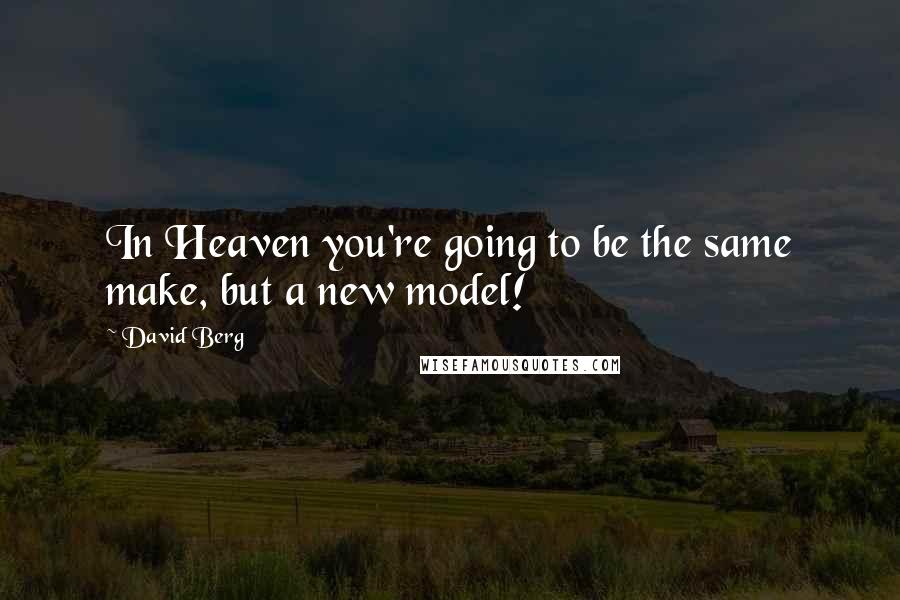 David Berg Quotes: In Heaven you're going to be the same make, but a new model!