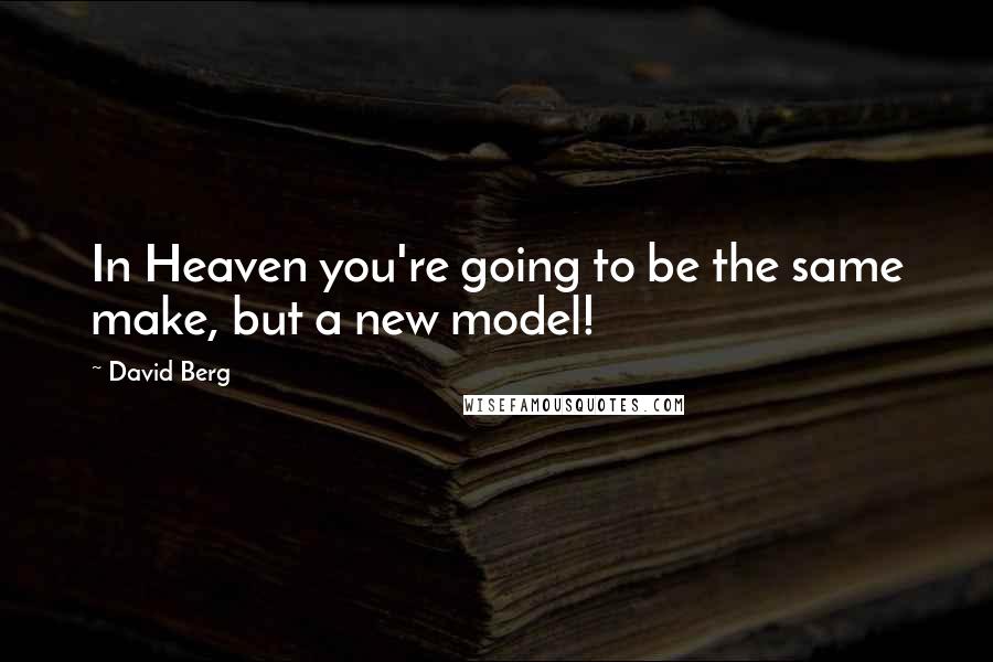 David Berg Quotes: In Heaven you're going to be the same make, but a new model!