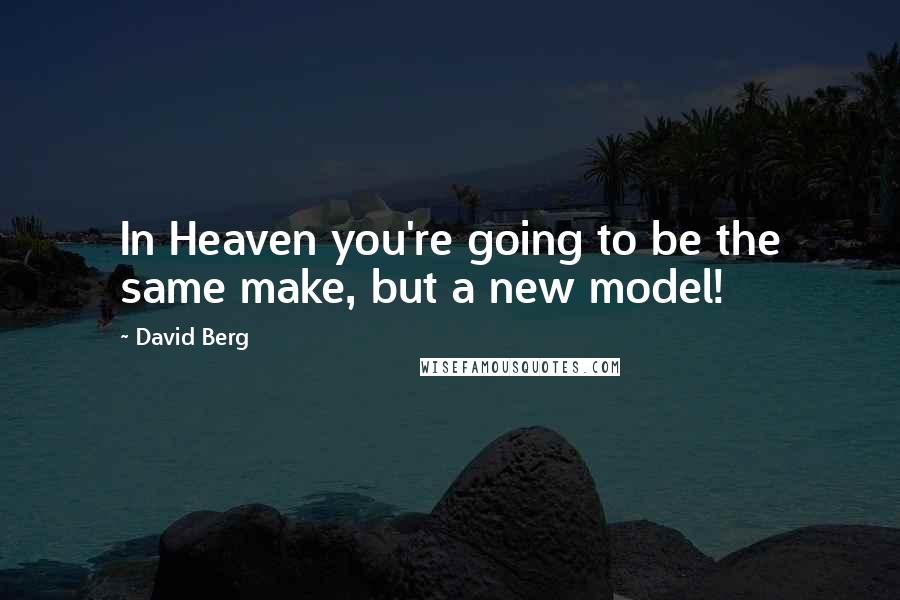 David Berg Quotes: In Heaven you're going to be the same make, but a new model!