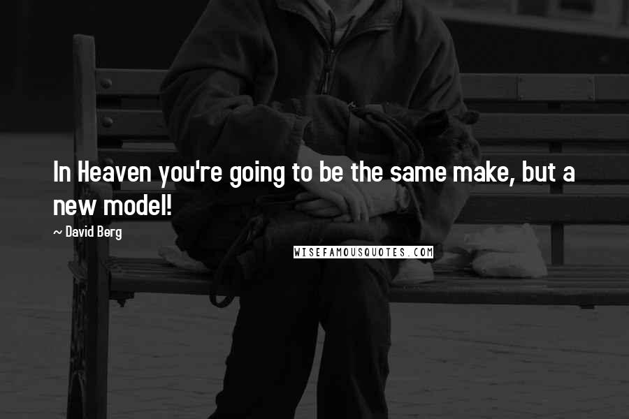 David Berg Quotes: In Heaven you're going to be the same make, but a new model!