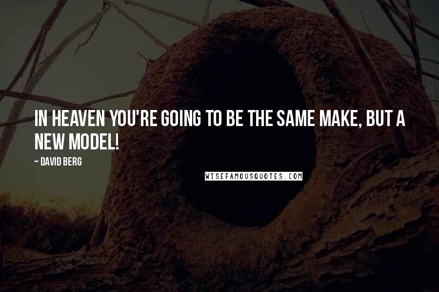 David Berg Quotes: In Heaven you're going to be the same make, but a new model!