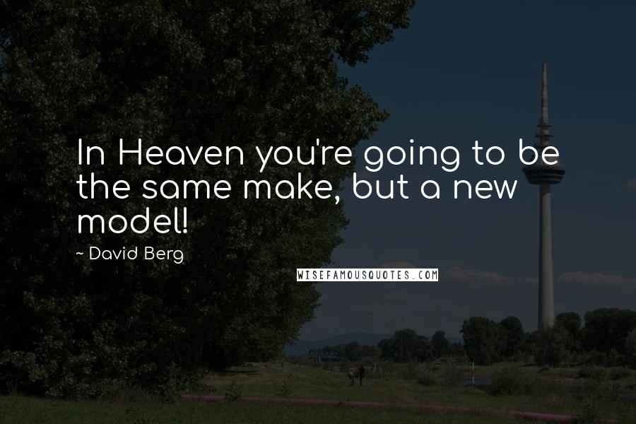 David Berg Quotes: In Heaven you're going to be the same make, but a new model!