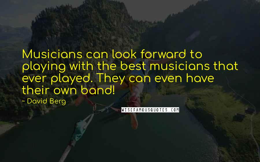 David Berg Quotes: Musicians can look forward to playing with the best musicians that ever played. They can even have their own band!