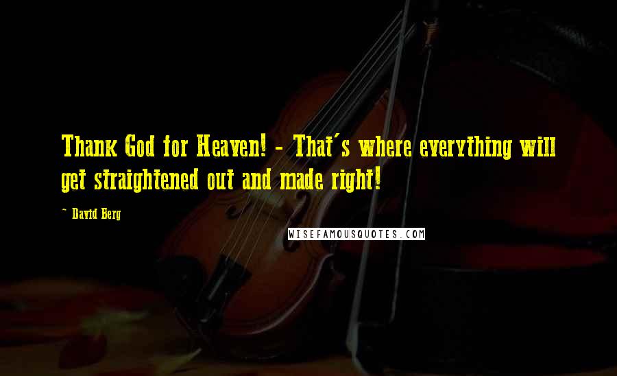David Berg Quotes: Thank God for Heaven! - That's where everything will get straightened out and made right!
