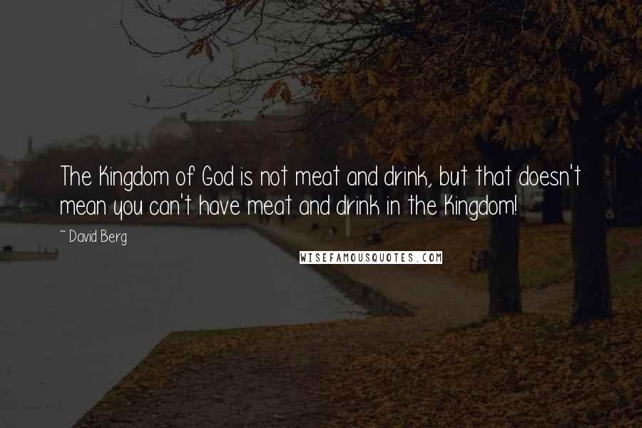 David Berg Quotes: The Kingdom of God is not meat and drink, but that doesn't mean you can't have meat and drink in the Kingdom!