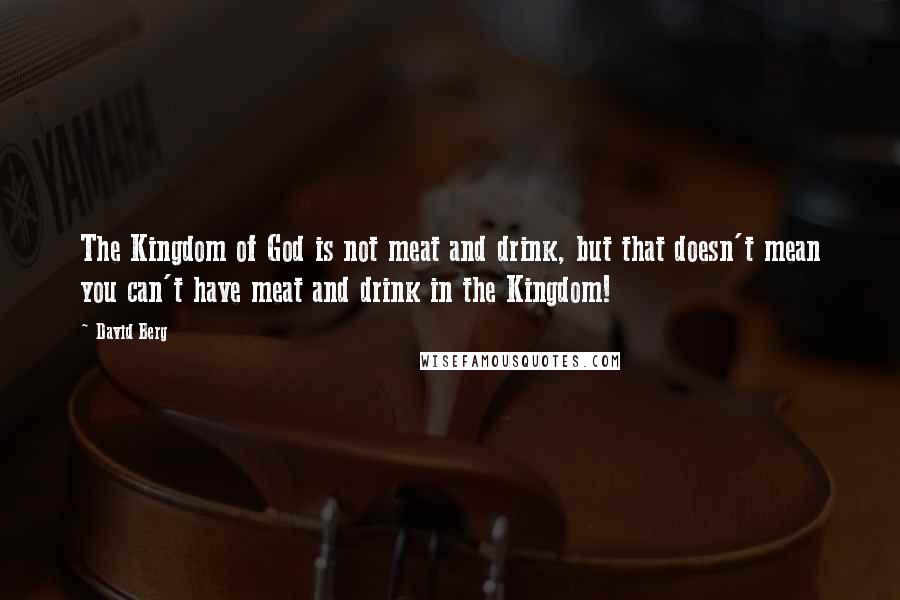 David Berg Quotes: The Kingdom of God is not meat and drink, but that doesn't mean you can't have meat and drink in the Kingdom!