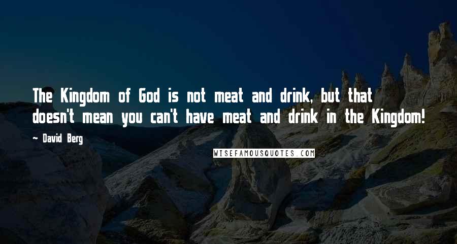 David Berg Quotes: The Kingdom of God is not meat and drink, but that doesn't mean you can't have meat and drink in the Kingdom!