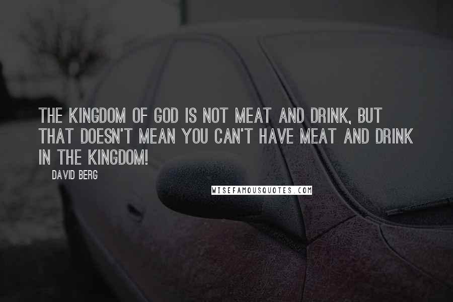 David Berg Quotes: The Kingdom of God is not meat and drink, but that doesn't mean you can't have meat and drink in the Kingdom!