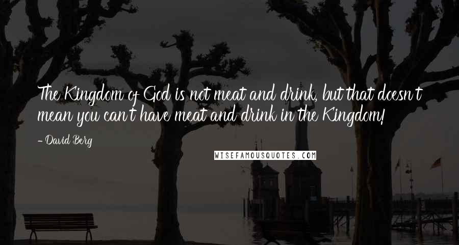 David Berg Quotes: The Kingdom of God is not meat and drink, but that doesn't mean you can't have meat and drink in the Kingdom!