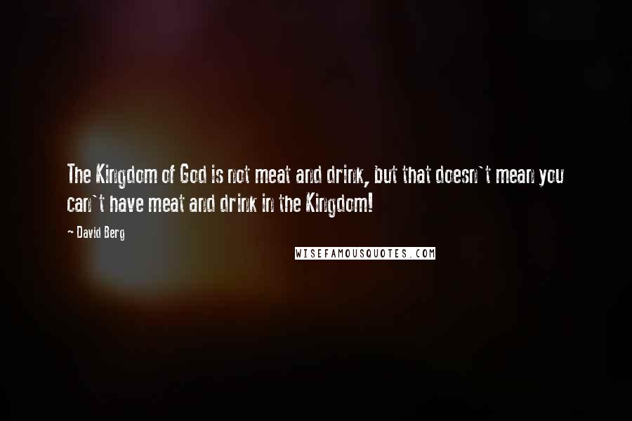 David Berg Quotes: The Kingdom of God is not meat and drink, but that doesn't mean you can't have meat and drink in the Kingdom!