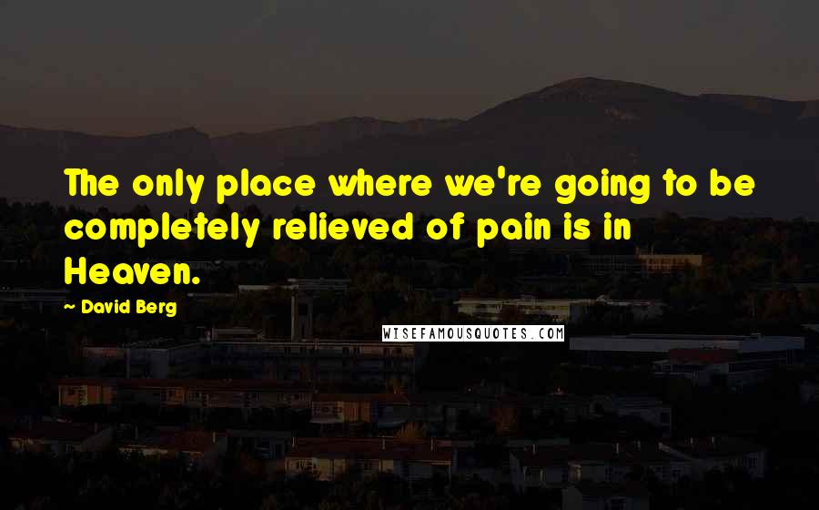 David Berg Quotes: The only place where we're going to be completely relieved of pain is in Heaven.