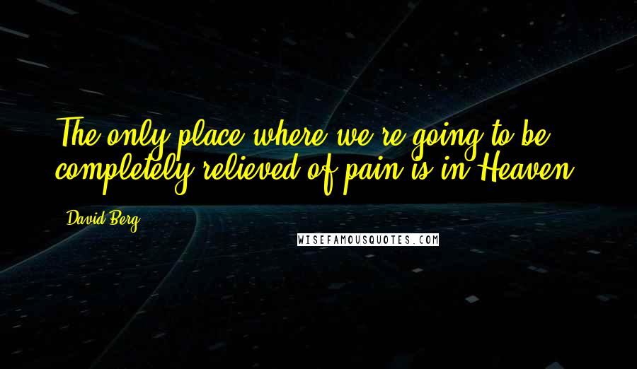 David Berg Quotes: The only place where we're going to be completely relieved of pain is in Heaven.