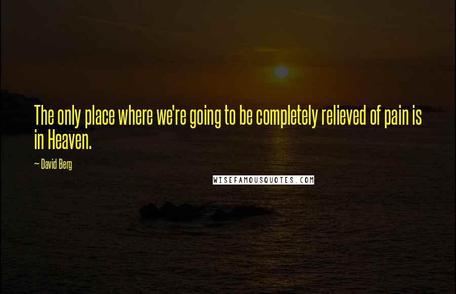 David Berg Quotes: The only place where we're going to be completely relieved of pain is in Heaven.