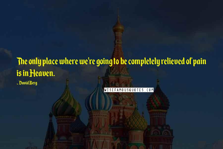 David Berg Quotes: The only place where we're going to be completely relieved of pain is in Heaven.