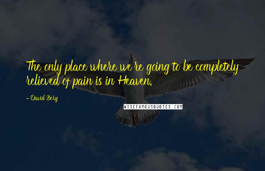 David Berg Quotes: The only place where we're going to be completely relieved of pain is in Heaven.