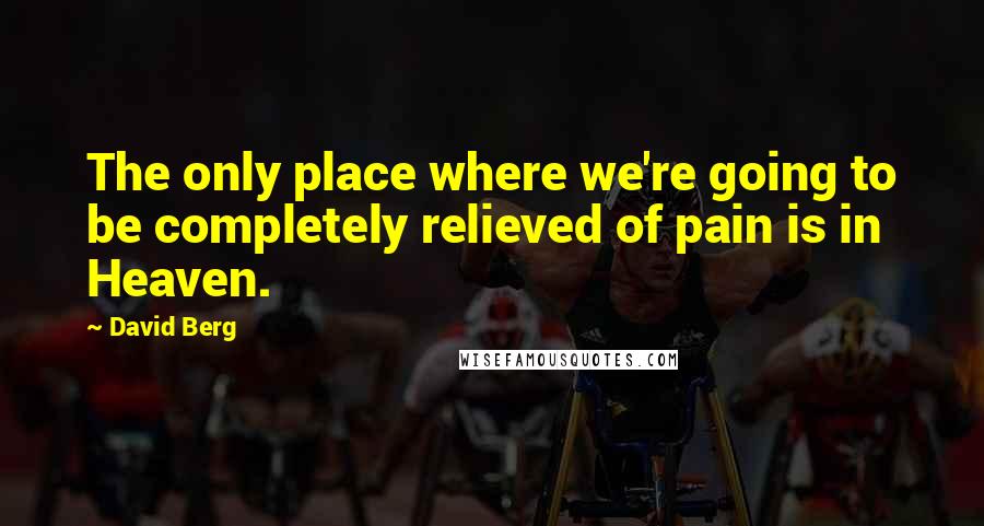 David Berg Quotes: The only place where we're going to be completely relieved of pain is in Heaven.
