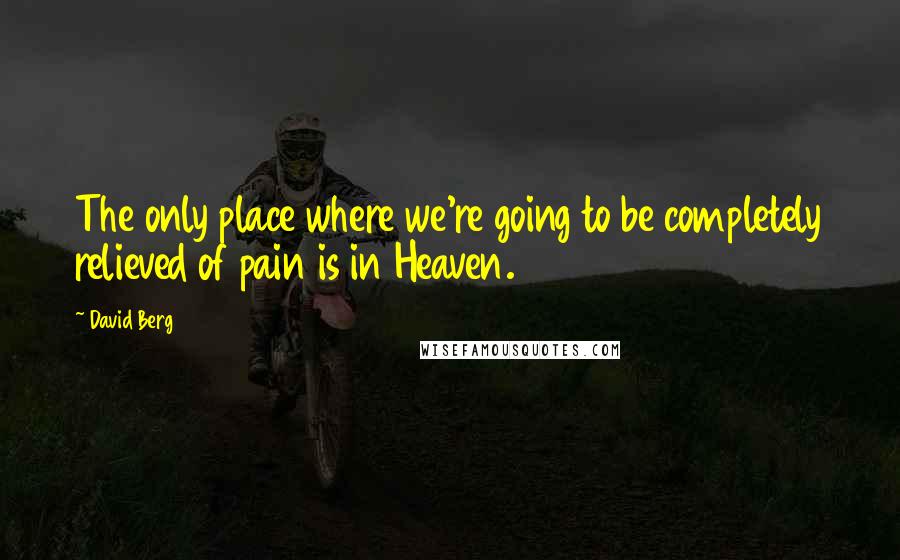 David Berg Quotes: The only place where we're going to be completely relieved of pain is in Heaven.