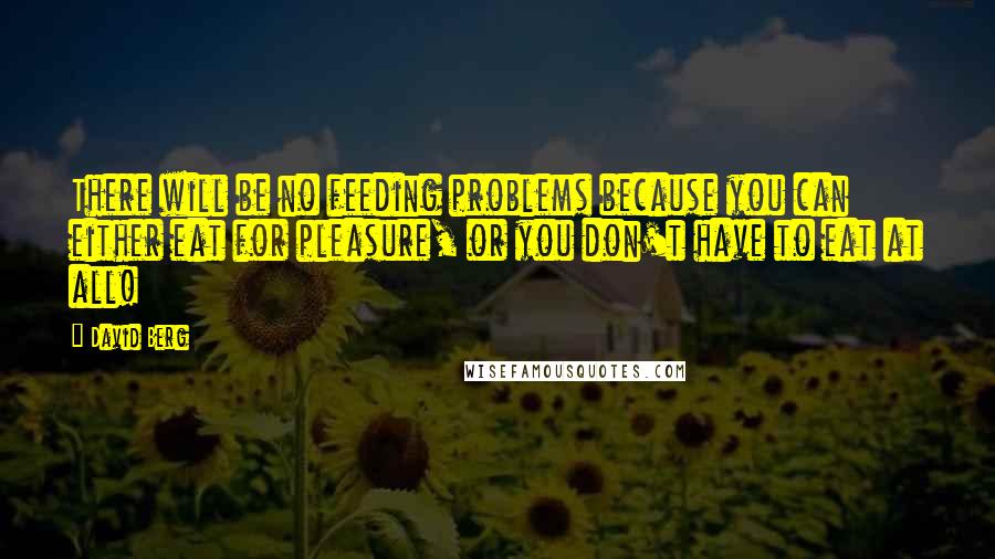 David Berg Quotes: There will be no feeding problems because you can either eat for pleasure, or you don't have to eat at all!