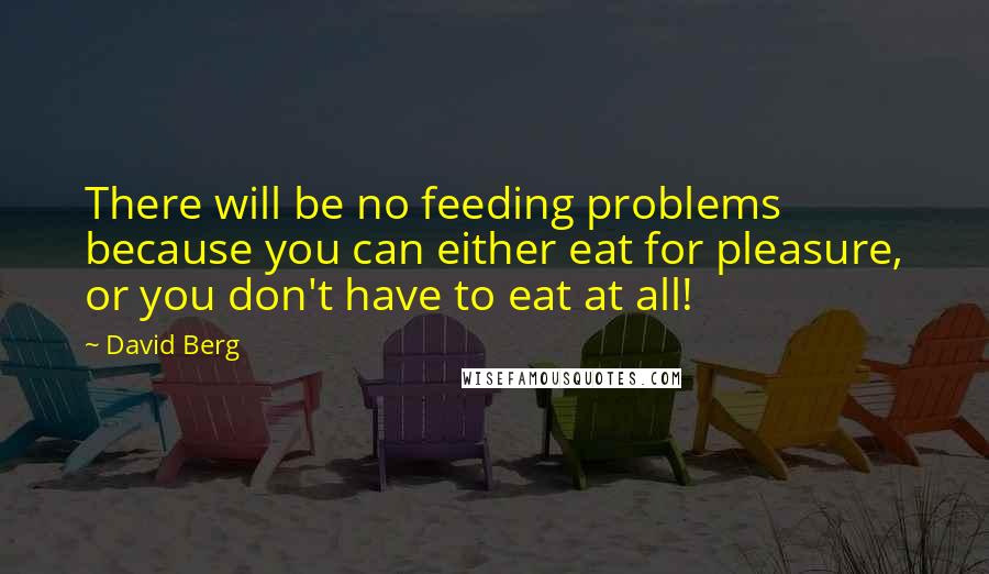 David Berg Quotes: There will be no feeding problems because you can either eat for pleasure, or you don't have to eat at all!