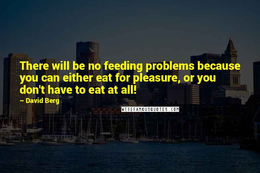 David Berg Quotes: There will be no feeding problems because you can either eat for pleasure, or you don't have to eat at all!