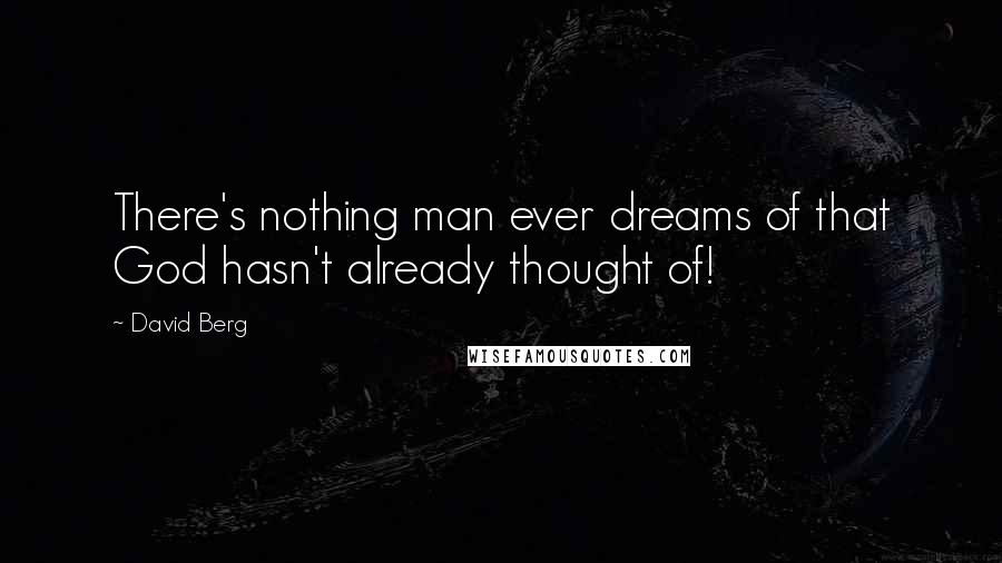 David Berg Quotes: There's nothing man ever dreams of that God hasn't already thought of!