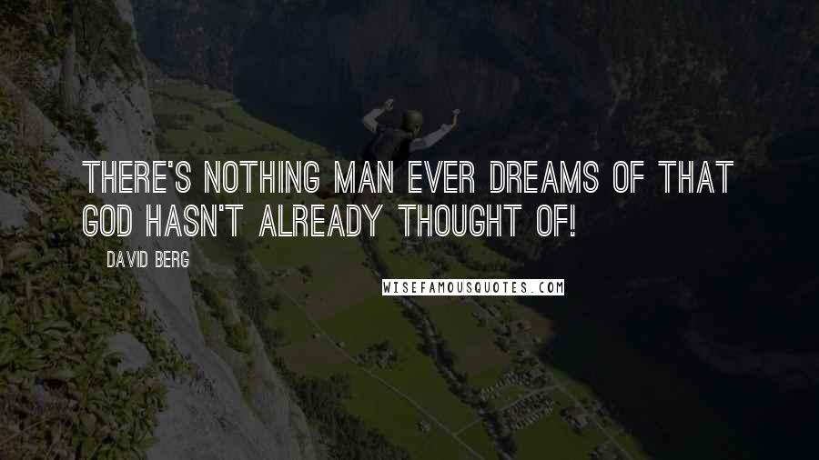 David Berg Quotes: There's nothing man ever dreams of that God hasn't already thought of!
