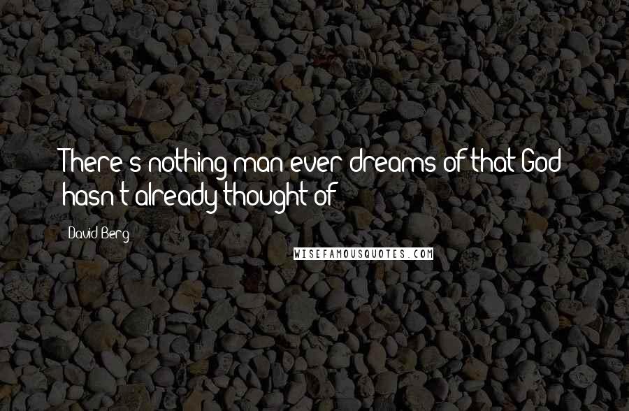 David Berg Quotes: There's nothing man ever dreams of that God hasn't already thought of!