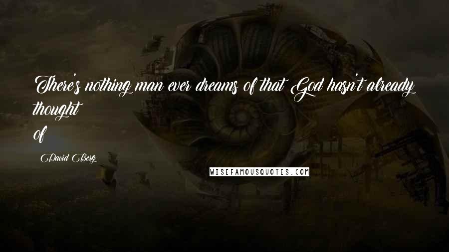 David Berg Quotes: There's nothing man ever dreams of that God hasn't already thought of!