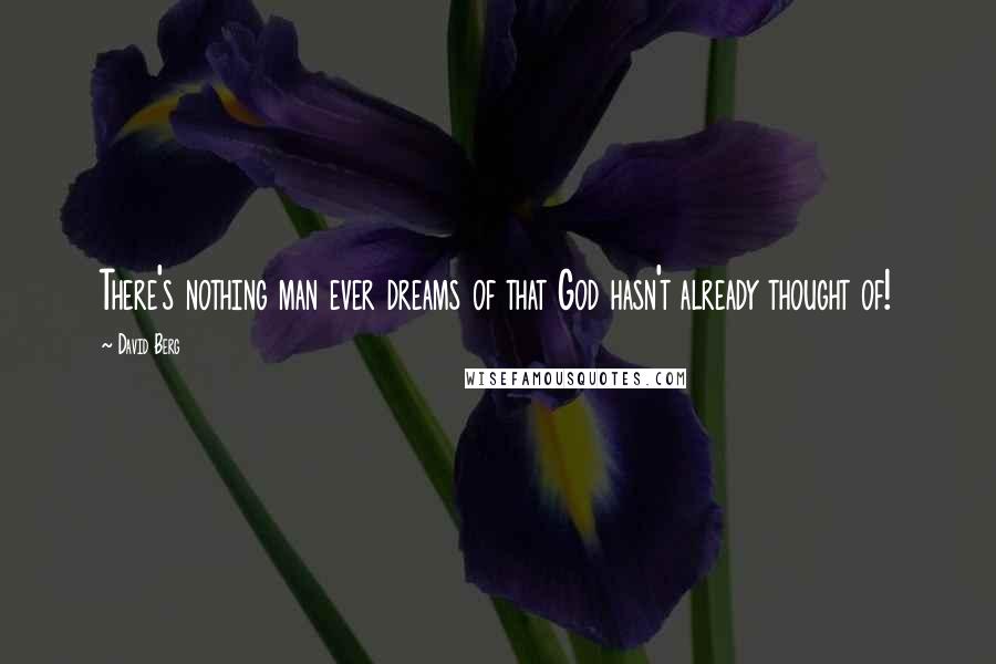 David Berg Quotes: There's nothing man ever dreams of that God hasn't already thought of!