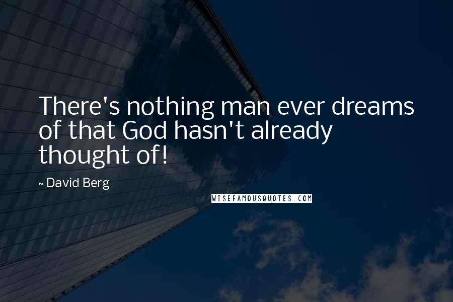David Berg Quotes: There's nothing man ever dreams of that God hasn't already thought of!