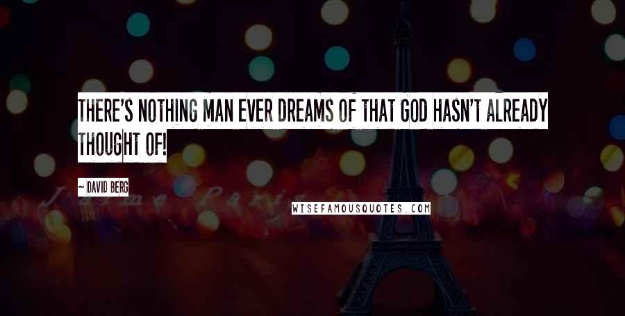 David Berg Quotes: There's nothing man ever dreams of that God hasn't already thought of!