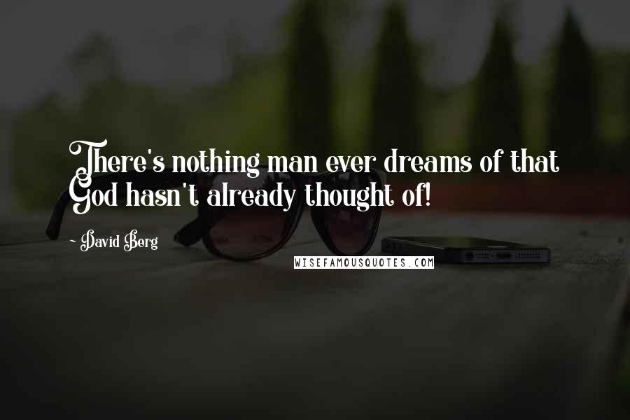 David Berg Quotes: There's nothing man ever dreams of that God hasn't already thought of!