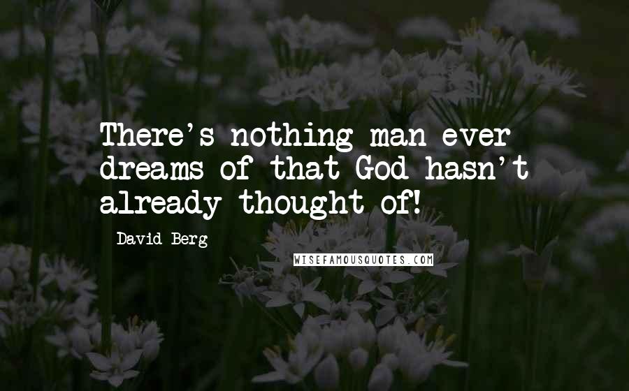 David Berg Quotes: There's nothing man ever dreams of that God hasn't already thought of!
