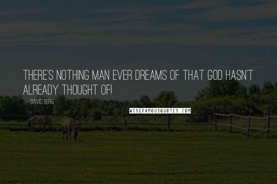 David Berg Quotes: There's nothing man ever dreams of that God hasn't already thought of!