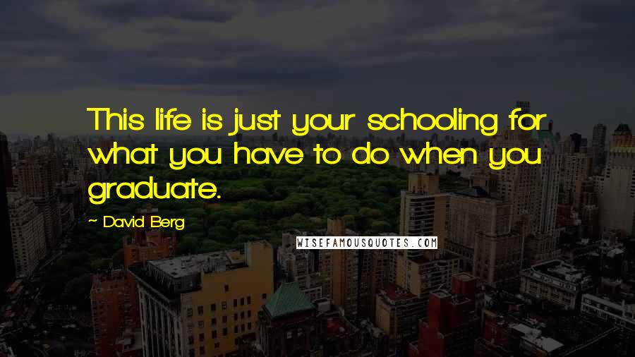 David Berg Quotes: This life is just your schooling for what you have to do when you graduate.