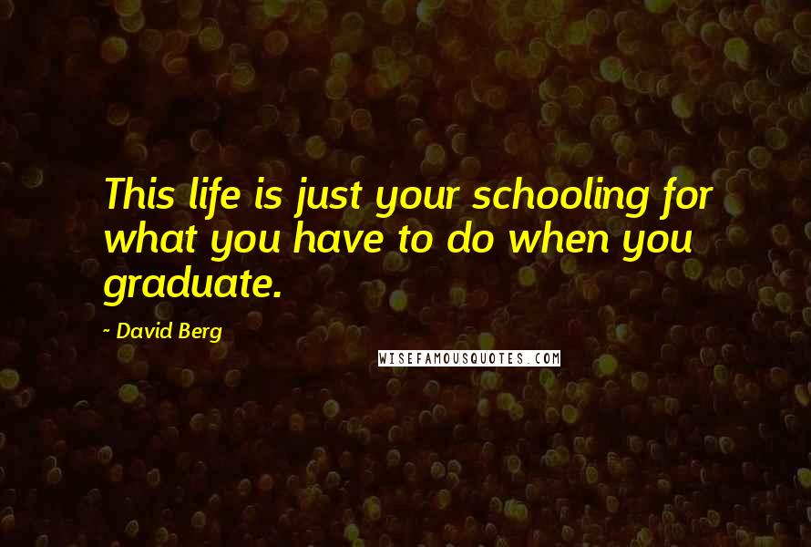 David Berg Quotes: This life is just your schooling for what you have to do when you graduate.