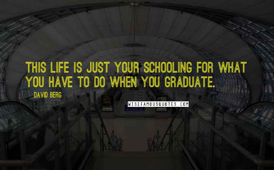 David Berg Quotes: This life is just your schooling for what you have to do when you graduate.