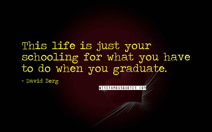 David Berg Quotes: This life is just your schooling for what you have to do when you graduate.