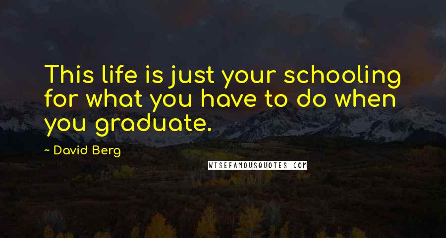 David Berg Quotes: This life is just your schooling for what you have to do when you graduate.