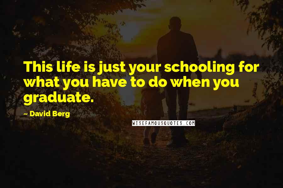 David Berg Quotes: This life is just your schooling for what you have to do when you graduate.