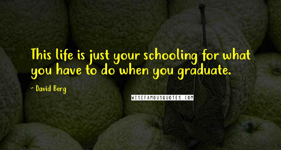 David Berg Quotes: This life is just your schooling for what you have to do when you graduate.