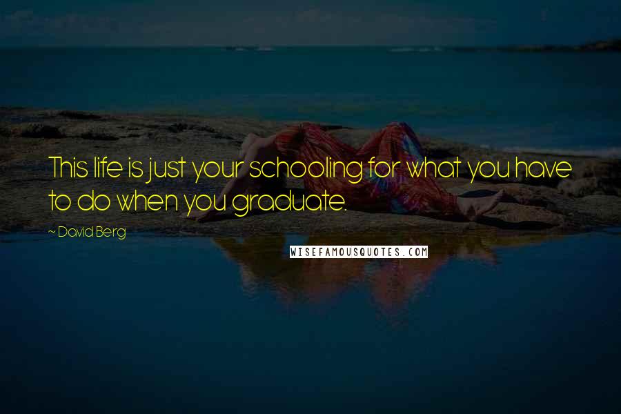 David Berg Quotes: This life is just your schooling for what you have to do when you graduate.