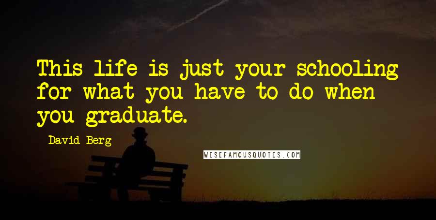 David Berg Quotes: This life is just your schooling for what you have to do when you graduate.