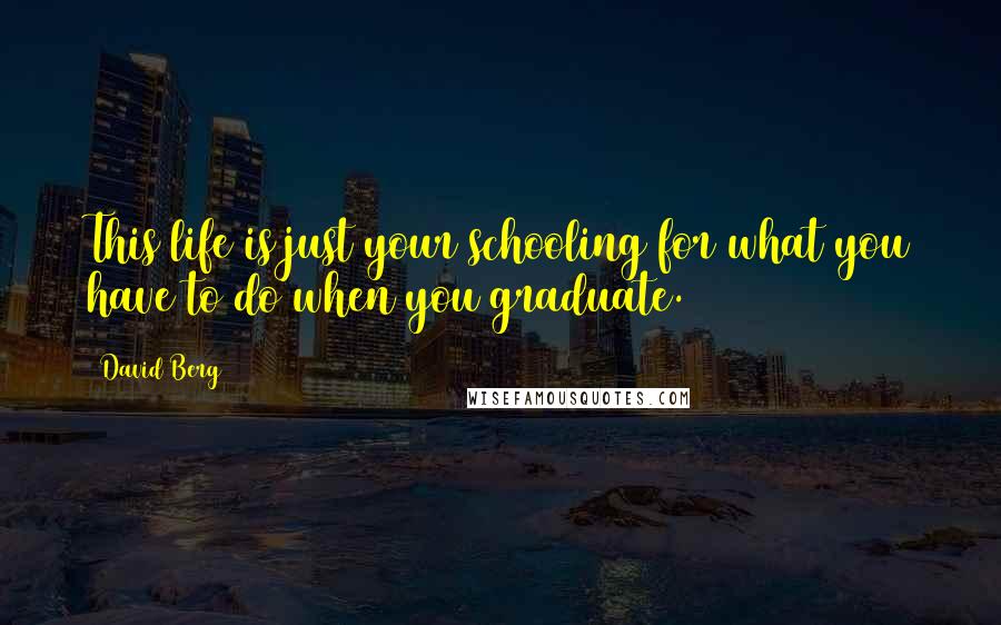 David Berg Quotes: This life is just your schooling for what you have to do when you graduate.