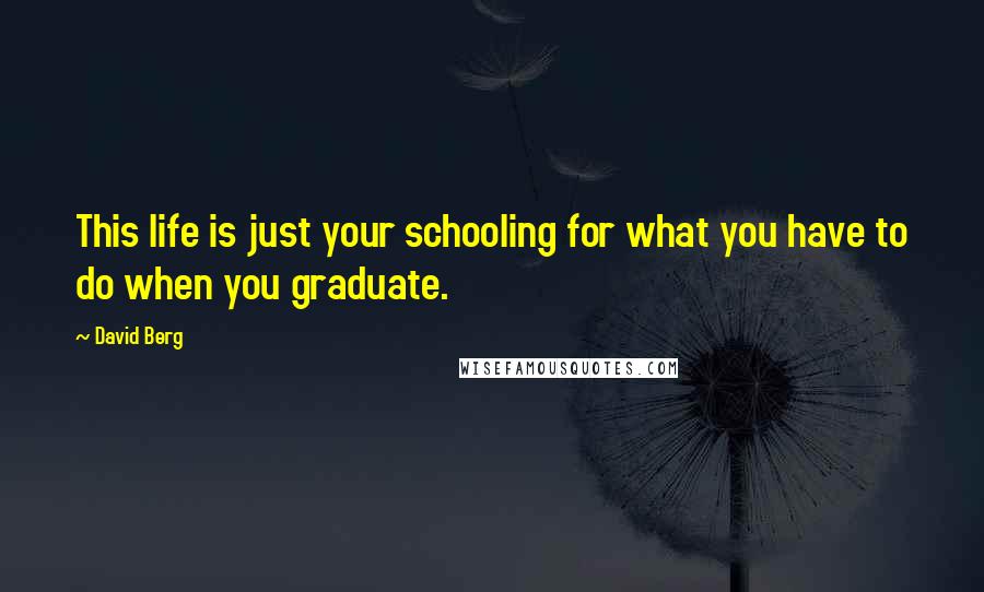 David Berg Quotes: This life is just your schooling for what you have to do when you graduate.