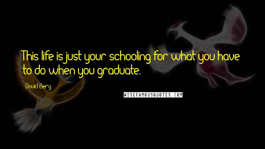 David Berg Quotes: This life is just your schooling for what you have to do when you graduate.