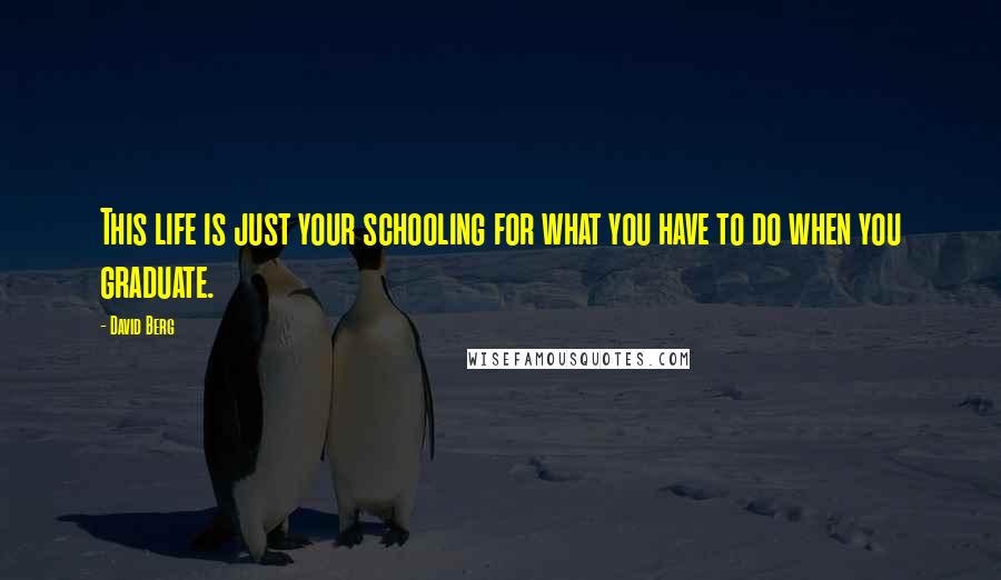 David Berg Quotes: This life is just your schooling for what you have to do when you graduate.