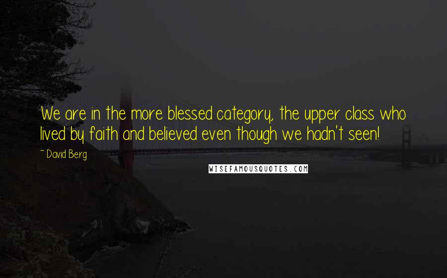 David Berg Quotes: We are in the more blessed category, the upper class who lived by faith and believed even though we hadn't seen!