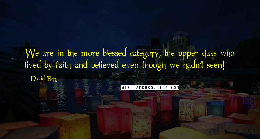 David Berg Quotes: We are in the more blessed category, the upper class who lived by faith and believed even though we hadn't seen!