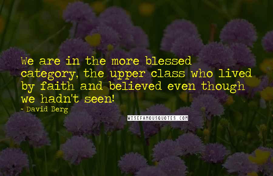 David Berg Quotes: We are in the more blessed category, the upper class who lived by faith and believed even though we hadn't seen!